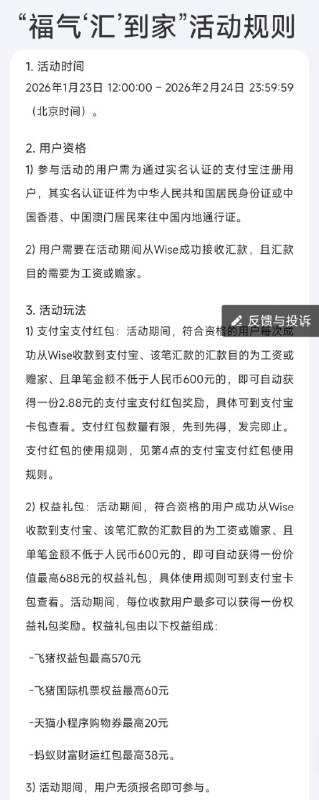 Wise新出2026农历新年活动活动时间- 2026-01-22 00:00 UTC 至 2026-02-24 23:59 UTC（或奖池 GBP 11,000 用尽）参与资格- 年满18岁,🇺🇸美/🇸🇬新/🇲🇾马/🇦🇺澳/🇳🇿新西兰区的用户且账户正常- 新用户：需要通过活动页注册- 现有用户：需要过去6个月内在 SGD/MYR/THB/IDR/HKD/CNY 其一有取款/汇款/开通了币种余额/用卡支付过相应币种如何参与- 通过首页的红包入口发起- 最低 £15 或等值且需要活动期内完成入账结算- 只有前3笔合格汇款可获奖励– 只能转给他人针对🇺🇸美国区- 明信片/信件邮寄报名：含姓名、地址、电话、Wise账户邮箱、年龄- 地址：Wise US Inc., Attn: Chinese New Year e-Hongbao Promotion, 30 W 26th Street, Floor 6, New York, NY 10010- 邮戳在活动期内，且于结束后10个工作日内送达；每封信计1次针对🇨🇳支付宝-支付宝同时提供